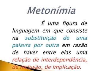 É  uma figura de linguagem em que consiste na  substitui çã o de uma palavra por outra  em raz ã o de haver entre elas uma  rela çã o de interdepend ê ncia, de inclus ã o, de implica çã o. 