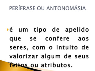é um tipo de apelido que se confere aos seres, com o intuito de valorizar algum de seus feitos ou atributos.  