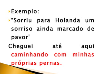Exemplo:  “ Sorriu para Holanda um sorriso ainda marcado de pavor” Cheguei até aqui  caminhando com minhas próprias pernas. 