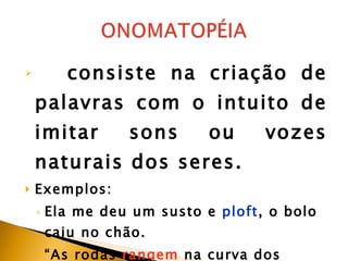 consiste na criação de palavras com o intuito de imitar sons ou vozes naturais dos seres. Exemplos:  Ela me deu um susto e  ploft , o bolo caiu no chão.  “ As rodas  rangem  na curva dos trilhos.” 
