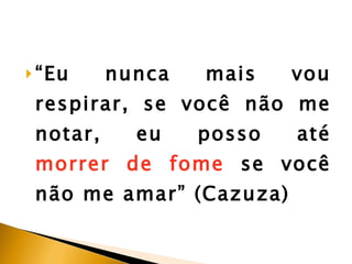 “ Eu nunca mais vou respirar, se você não me notar, eu posso até  morrer de fome  se você não me amar” (Cazuza) 