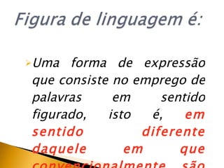Uma forma de express ã o que consiste no emprego de palavras em sentido figurado, isto  é ,  em sentido diferente daquele em que convencionalmente s ã o empregadas. 