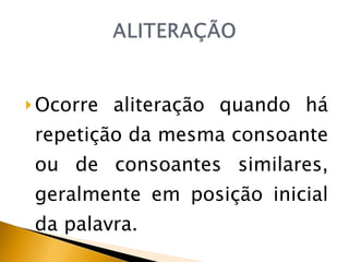 Ocorre aliteração quando há repetição da mesma consoante ou de consoantes similares, geralmente em posição inicial da palavra. 