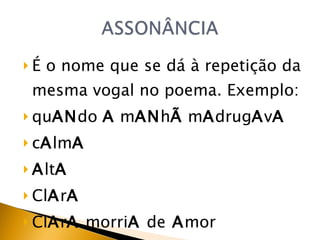 É o nome que se dá à repetição da mesma vogal no poema. Exemplo: qu AN do  A  m AN h Ã  m A drug A v A c A lm A A lt A Cl A r A Cl A r A  morri A  de  A mor 