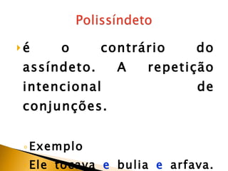 é o contrário do assíndeto. A repetição intencional de conjunções. Exemplo  Ele tocava  e  bulia  e  arfava. Ela dormia. 