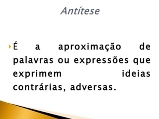 É  a aproximação de palavras ou expressões que exprimem ideias contrárias, adversas.   
