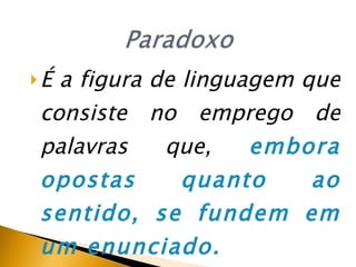É  a figura de linguagem que consiste no emprego de palavras que,  embora opostas quanto ao sentido, se fundem em um enunciado. 