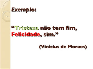 Exemplo:  “ Tristeza  não tem fim, Felicidade , sim.”   (Vinícius de Moraes) 