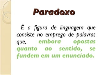 Paradoxo É  a figura de linguagem que consiste no emprego de palavras que,  embora opostas quanto ao sentido, se fundem em um enunciado. 