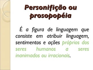 Personifi çã o ou prosopop é ia É  a figura de linguagem que consiste em atribuir linguagem, sentimentos e a çõ es  pr ó prios dos seres humanos a seres inanimados ou irracionais . 
