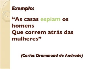 Exemplo: “As casas  espiam  os homens Que correm atrás das mulheres”       (Carlos Drummond de Andrade) 