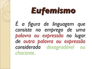 Eufemismo É  a figura de linguagem que consiste no emprego de uma  palavra ou express ã o  no lugar de  outra palavra ou expressão  considerada  desagrad á vel ou chocante . 