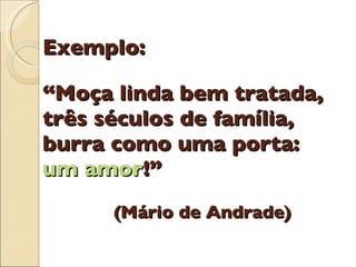 Exemplo: “Moça linda bem tratada, três séculos de família, burra como uma porta: um amor !” (Mário de Andrade) 