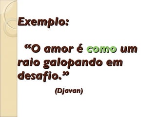 Exemplo:    “O amor é  como  um raio galopando em desafio.”    (Djavan) 
