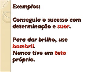 Exemplos:  Conseguiu o sucesso com determina çã o e  suor .  Para dar brilho, use  bombril . Nunca tive um  teto  pr ó prio.    