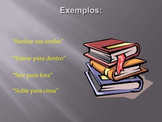 Exemplos:“Sonhar um sonho”“Entrar para dentro”“Sair para fora”“Subir para cima”