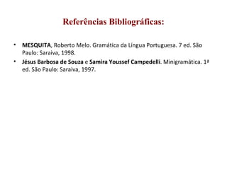 Referências Bibliográficas: MESQUITA , Roberto Melo. Gramática da Língua Portuguesa. 7 ed. São Paulo: Saraiva, 1998.  Jésus Barbosa de Souza  e  Samira Youssef Campedelli . Minigramática. 1ª ed. São Paulo: Saraiva, 1997. 