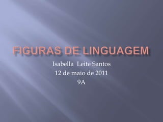 Figuras de linguagem  Isabella  Leite Santos 12 de maio de 2011 9A 