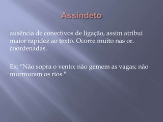  Assíndetoausência de conectivos de ligação, assim atribui maior rapidez ao texto. Ocorre muito nas or. coordenadas. Ex: "Não sopra o vento; não gemem as vagas; não murmuram os rios."