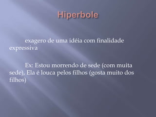Hiperbole 	exagero de uma idéia com finalidade expressiva 	Ex: Estou morrendo de sede (com muita sede), Ela é louca pelos filhos (gosta muito dos filhos) 
