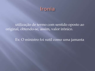 Ironia 	utilização de termo com sentido oposto ao original, obtendo-se, assim, valor irônico. 	Ex: O ministro foi sutil como uma jamanta