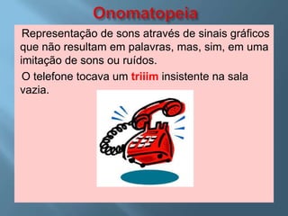 Representação de sons através de sinais gráficos
que não resultam em palavras, mas, sim, em uma
imitação de sons ou ruídos.
 O telefone tocava um triiim insistente na sala
vazia.
 