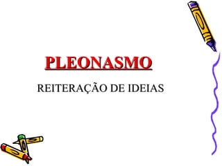 PLEONASMO
REITERAÇÃO DE IDEIAS
 