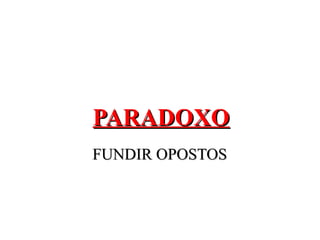 PARADOXO
FUNDIR OPOSTOS
 