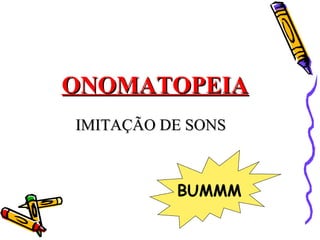 ONOMATOPEIA
IMITAÇÃO DE SONS



          BUMMM
 