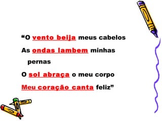 “O vento beija meus cabelos

As ondas lambem minhas
 pernas

O sol abraça o meu corpo

Meu coração canta feliz”
 