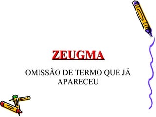 ZEUGMA
OMISSÃO DE TERMO QUE JÁ
      APARECEU
 