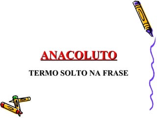 ANACOLUTO
TERMO SOLTO NA FRASE
 