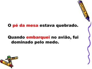 O pé da mesa estava quebrado.

Quando embarquei no avião, fui
 dominado pelo medo.
 