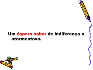 Um áspero sabor de indiferença a
 atormentava.
 