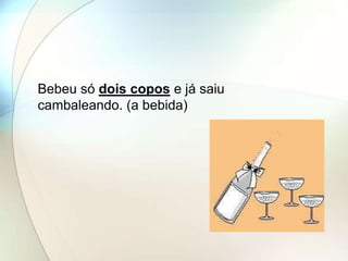 Bebeu só dois copos e já saiu
cambaleando. (a bebida)
 