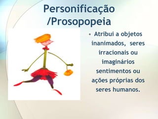 Personificação
 /Prosopopeia
        • Atribui a objetos
         inanimados, seres
           irracionais ou
            imaginários
          sentimentos ou
         ações próprias dos
          seres humanos.
 