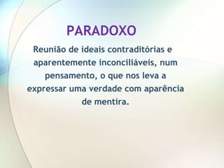 PARADOXO
 Reunião de ideais contraditórias e
 aparentemente inconciliáveis, num
   pensamento, o que nos leva a
expressar uma verdade com aparência
            de mentira.
 