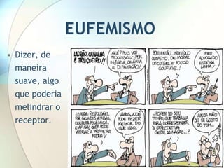 EUFEMISMO
• Dizer, de
  maneira
  suave, algo
  que poderia
  melindrar o
  receptor.
 