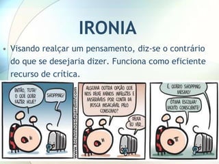 IRONIA
• Visando realçar um pensamento, diz-se o contrário
  do que se desejaria dizer. Funciona como eficiente
  recurso de crítica.
 