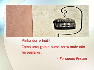 Minha dor é inútil
Como uma gaiola numa terra onde não
há pássaros.
                     • Fernando Pessoa
 