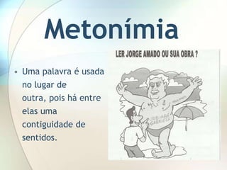Metonímia
• Uma palavra é usada
 no lugar de
 outra, pois há entre
 elas uma
 contiguidade de
 sentidos.
 