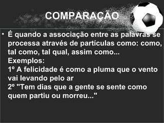 COMPARAÇÃO
• É quando a associação entre as palavras se
  processa através de partículas como: como,
  tal como, tal qual, assim como...
  Exemplos:
  1º A felicidade é como a pluma que o vento
  vai levando pelo ar
  2º "Tem dias que a gente se sente como
  quem partiu ou morreu..."
 