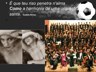 • É que teu riso penetra n'alma
  Como a harmonia de uma orquestra
  santa. Castro Alves
•
 