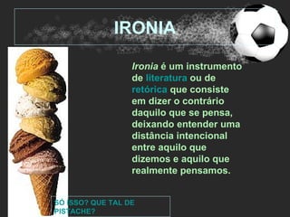 IRONIA

                  Ironia é um instrumento
                  de literatura ou de
                  retórica que consiste
                  em dizer o contrário
                  daquilo que se pensa,
                  deixando entender uma
                  distância intencional
                  entre aquilo que
                  dizemos e aquilo que
                  realmente pensamos.


SÓ ISSO? QUE TAL DE
PISTACHE?
 