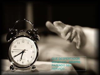 QUE DESPERTADOR
BONZINHO...SEMPRE
FAZENDO SEU
SERVIÇO...
 