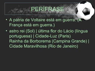 PERÍFRASE
• A pátria de Voltaire está em guerra. (A
  França está em guerra.)
• astro rei (Sol) | última flor do Lácio (língua
  portuguesa) | Cidade-Luz (Paris)
  Rainha da Borborema (Campina Grande) |
  Cidade Maravilhosa (Rio de Janeiro)
 