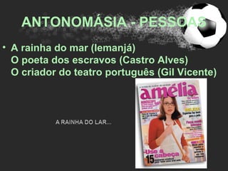 ANTONOMÁSIA - PESSOAS
• A rainha do mar (Iemanjá)
  O poeta dos escravos (Castro Alves)
  O criador do teatro português (Gil Vicente)
 