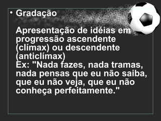 • Gradação
 Apresentação de idéias em
 progressão ascendente
 (clímax) ou descendente
 (anticlímax)
 Ex: "Nada fazes, nada tramas,
 nada pensas que eu não saiba,
 que eu não veja, que eu não
 conheça perfeitamente."
 