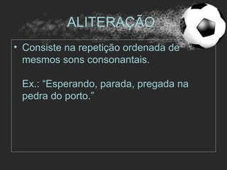 ALITERAÇÃO
• Consiste na repetição ordenada de
  mesmos sons consonantais.

 Ex.: “Esperando, parada, pregada na
 pedra do porto.”
 