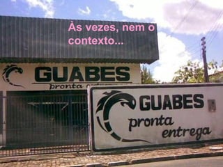 Às vezes, nem o
contexto...
 